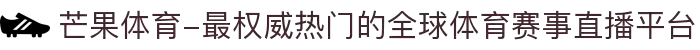 芒果体育-最权威热门的全球体育赛事直播平台